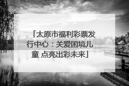 太原市福利彩票发行中心：关爱困境儿童 点亮出彩未来
