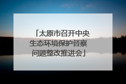太原市召开中央生态环境保护督察问题整改推进会