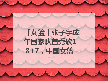 女篮｜张子宇成年国家队首秀砍18+7，中国女篮热身赛101比55大胜波黑