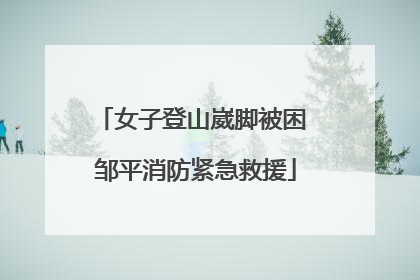 女子登山崴脚被困 邹平消防紧急救援