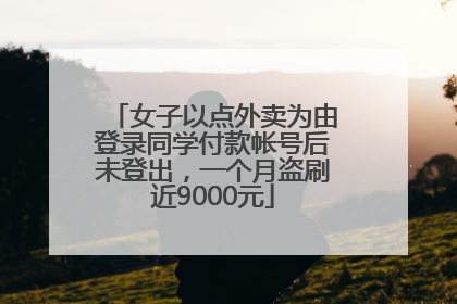 女子以点外卖为由登录同学付款帐号后未登出，一个月盗刷近9000元