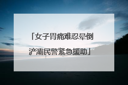 女子胃痛难忍晕倒 浐灞民警紧急援助