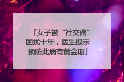 女子被“社交癌”困扰十年，医生提示预防此病有黄金期