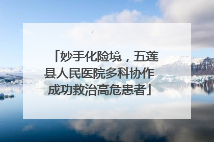 妙手化险境，五莲县人民医院多科协作成功救治高危患者