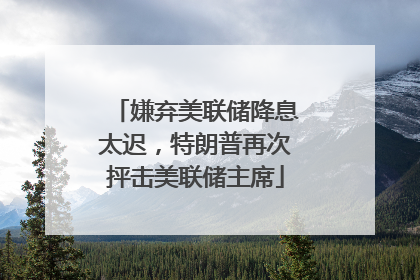 嫌弃美联储降息太迟，特朗普再次抨击美联储主席