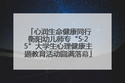 心润生命健康同行 衡阳幼儿师专“5·25”大学生心理健康主题教育活动圆满落幕