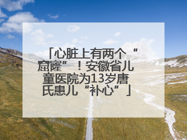 心脏上有两个“窟窿”！安徽省儿童医院为13岁唐氏患儿“补心”