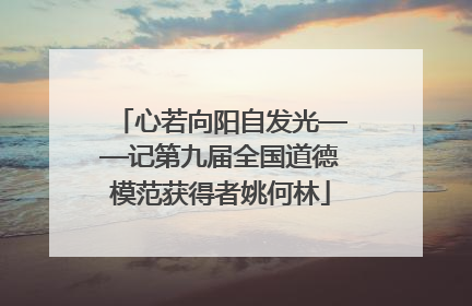 心若向阳自发光——记第九届全国道德模范获得者姚何林