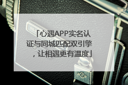 心遇APP实名认证与同城匹配双引擎，让相遇更有温度