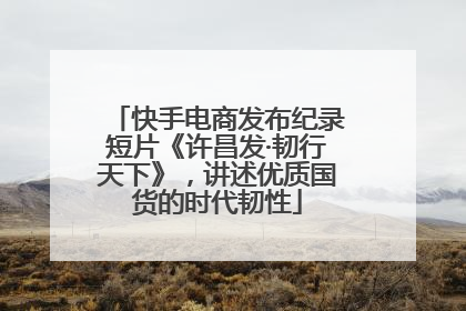 快手电商发布纪录短片《许昌发·韧行天下》，讲述优质国货的时代韧性