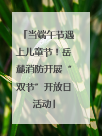 当端午节遇上儿童节！岳麓消防开展“双节”开放日活动