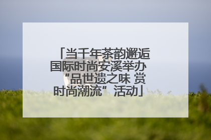 当千年茶韵邂逅国际时尚安溪举办“品世遗之味 赏时尚潮流”活动