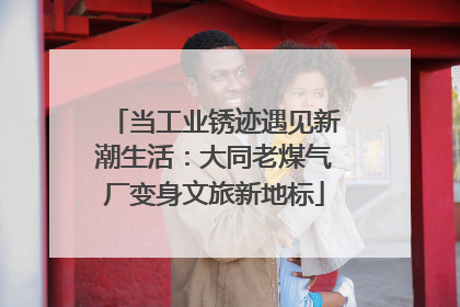 当工业锈迹遇见新潮生活：大同老煤气厂变身文旅新地标