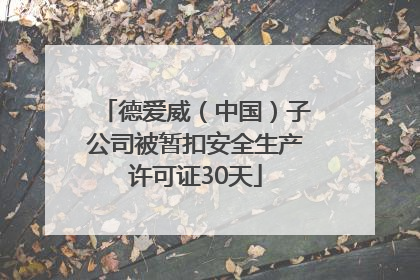 德爱威（中国）子公司被暂扣安全生产许可证30天