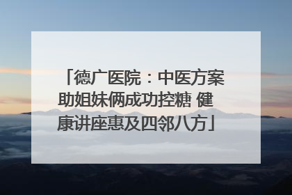 德广医院：中医方案助姐妹俩成功控糖 健康讲座惠及四邻八方