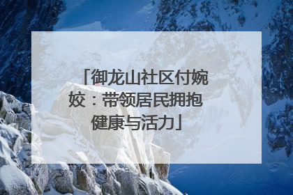 御龙山社区付婉姣：带领居民拥抱健康与活力
