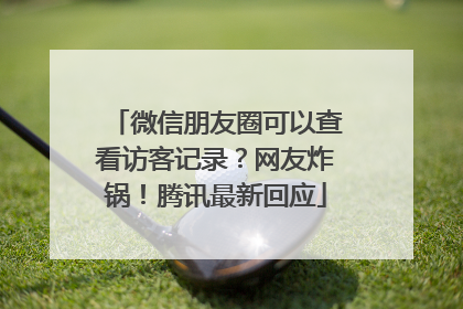微信朋友圈可以查看访客记录？网友炸锅！腾讯最新回应