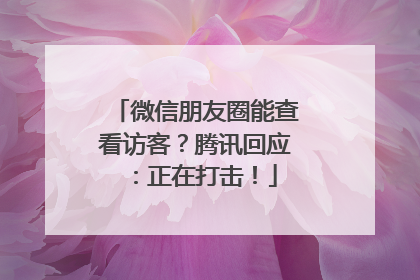 微信朋友圈能查看访客？腾讯回应：正在打击！