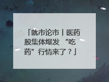 就市论市丨医药股集体爆发 “吃药”行情来了？