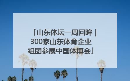 山东体坛一周回眸｜300家山东体育企业组团参展中国体博会