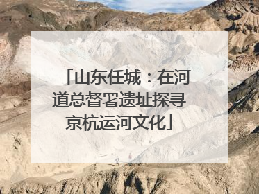 山东任城：在河道总督署遗址探寻京杭运河文化
