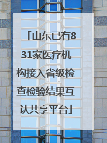 山东已有831家医疗机构接入省级检查检验结果互认共享平台
