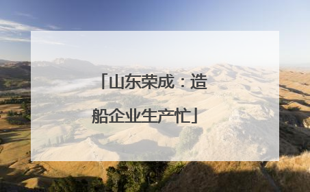 山东荣成：造船企业生产忙