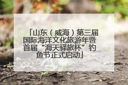山东（威海）第三届国际海洋文化旅游年暨首届“海天驿旅杯”钓鱼节正式启动