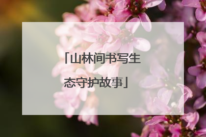 山林间书写生态守护故事