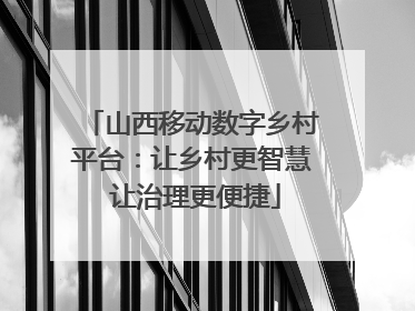 山西移动数字乡村平台：让乡村更智慧 让治理更便捷