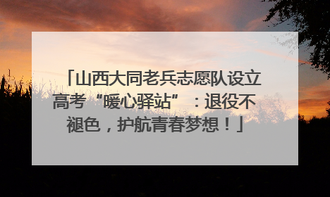 山西大同老兵志愿队设立高考“暖心驿站”：退役不褪色，护航青春梦想！