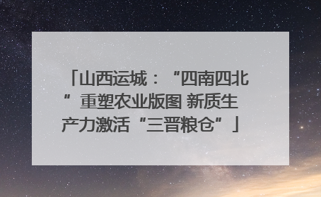 山西运城：“四南四北”重塑农业版图 新质生产力激活“三晋粮仓”