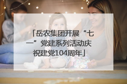 岳农集团开展“七一”党建系列活动庆祝建党104周年