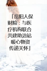 岳阳人保财险：与医疗机构联合共建助浴站 暖心物资传递关怀