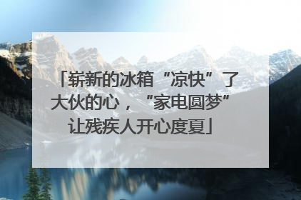 崭新的冰箱“凉快”了大伙的心，“家电圆梦”让残疾人开心度夏