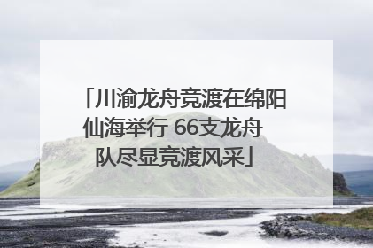 川渝龙舟竞渡在绵阳仙海举行 66支龙舟队尽显竞渡风采