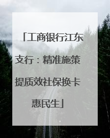 工商银行江东支行：精准施策提质效社保换卡惠民生