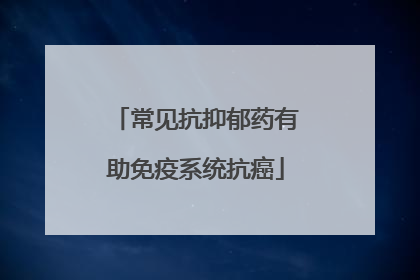 常见抗抑郁药有助免疫系统抗癌