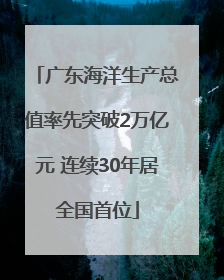 广东海洋生产总值率先突破2万亿元 连续30年居全国首位
