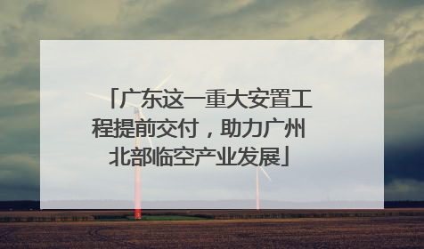 广东这一重大安置工程提前交付，助力广州北部临空产业发展