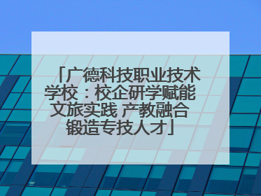 广德科技职业技术学校：校企研学赋能文旅实践 产教融合锻造专技人才