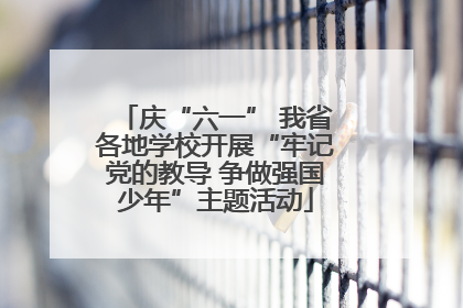 庆“六一” 我省各地学校开展“牢记党的教导 争做强国少年”主题活动