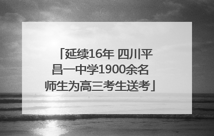 延续16年 四川平昌一中学1900余名师生为高三考生送考