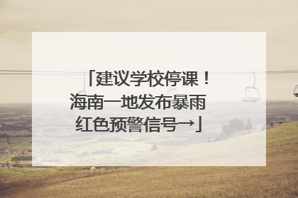 建议学校停课！海南一地发布暴雨红色预警信号→