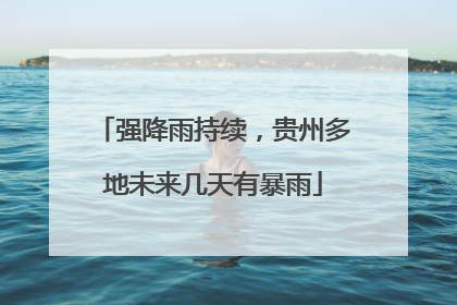 强降雨持续，贵州多地未来几天有暴雨