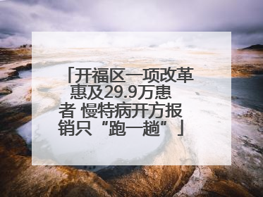 开福区一项改革惠及29.9万患者 慢特病开方报销只“跑一趟”