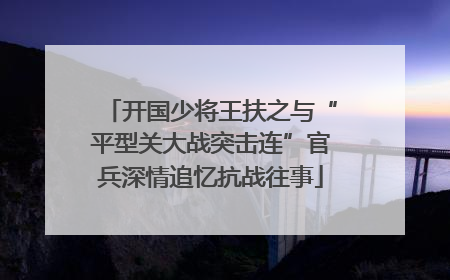 开国少将王扶之与“平型关大战突击连”官兵深情追忆抗战往事