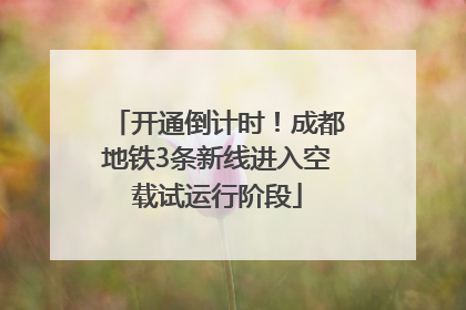 开通倒计时！成都地铁3条新线进入空载试运行阶段