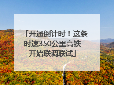 开通倒计时！这条时速350公里高铁开始联调联试