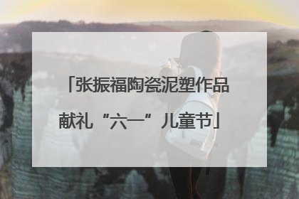 张振福陶瓷泥塑作品献礼“六一”儿童节